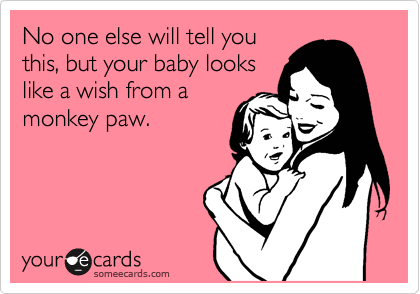 No one else will tell you
this, but your baby looks
like a wish from a
monkey paw.