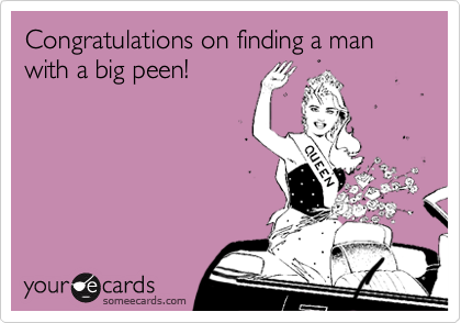 Congratulations on finding a man with a big peen!