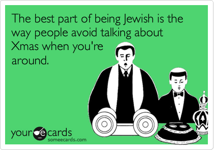 The best part of being Jewish is the way people avoid talking about Xmas when you're
around.