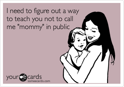 I need to figure out a way
to teach you not to call
me "mommy" in public