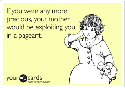 If you were any more
precious, your mother
would be exploiting you
in a pageant.