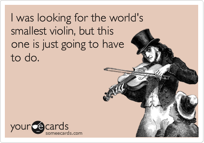 I was looking for the world's smallest violin, but this
one is just going to have
to do.