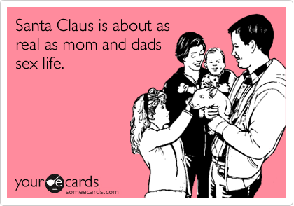 Santa Claus is about as
real as mom and dads
sex life.