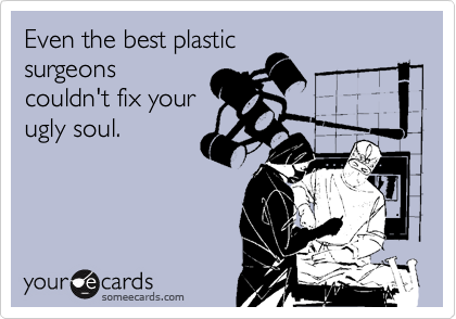 Even the best plastic
surgeons
couldn't fix your
ugly soul.
