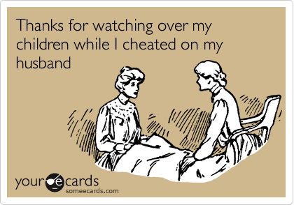 Thanks for watching over my children while I cheated on my husband