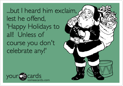 ...but I heard him exclaim,
lest he offend,
'Happy Holidays to
all!  Unless of
course you don't
celebrate any!'