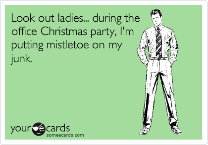 Look out ladies... during the
office Christmas party, I'm
putting mistletoe on my
junk.