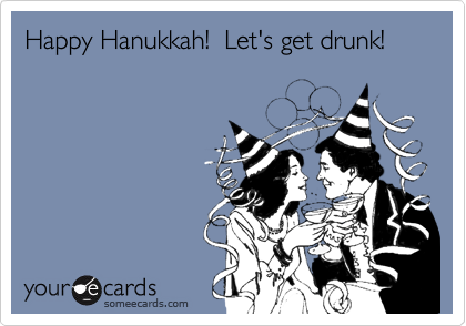 Happy Hanukkah!  Let's get drunk!
