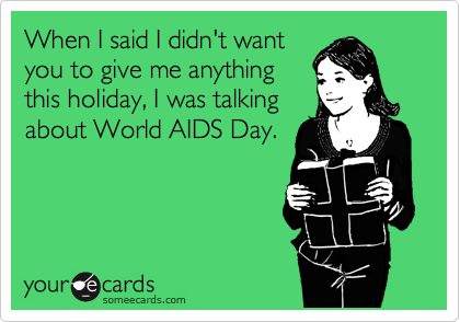 When I said I didn't want
you to give me anything
this holiday, I was talking
about World AIDS Day.