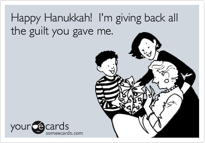 Happy Hanukkah!  I'm giving back all the guilt you gave me.