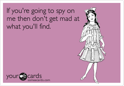 If you're going to spy on
me then don't get mad at
what you'll find. 