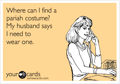 Where can I find a 
pariah costume?
My husband says
I need to 
wear one.