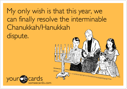 My only wish is that this year, we can finally resolve the interminable Chanukkah/Hanukkah
dispute.