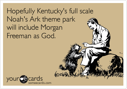 Hopefully Kentucky's full scale Noah's Ark theme park
will include Morgan
Freeman as God.