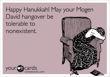 Happy Hanukkah! May your Mogen David hangover be
tolerable to
nonexistent. 