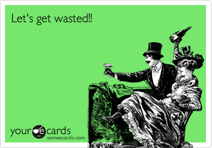 Let's get wasted!!
