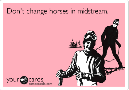 Don't change horses in midstream.