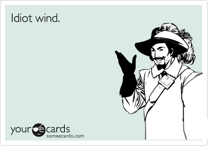 Idiot wind.