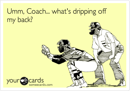 Umm, Coach... what's dripping off my back? 