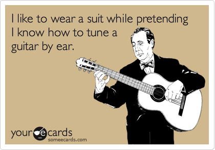 I like to wear a suit while pretending I know how to tune a
guitar by ear.