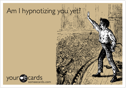 Am I hypnotizing you yet?