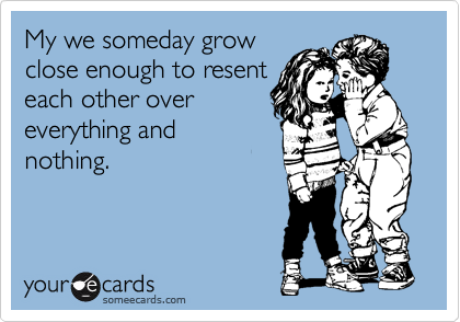 My we someday grow
close enough to resent
each other over
everything and
nothing.