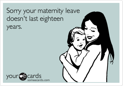 Sorry your maternity leave
doesn't last eighteen
years.