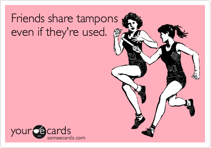 Friends share tampons
even if they're used.
