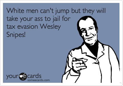 White men can't jump but they will take your ass to jail for
tax evasion Wesley
Snipes!