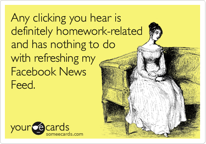 Any clicking you hear is
definitely homework-related
and has nothing to do
with refreshing my
Facebook News
Feed.