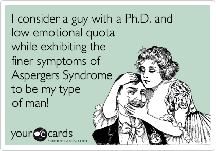 I consider a guy with a Ph.D. and low emotional quota
while exhibiting the
finer symptoms of
Aspergers Syndrome
to be my type
of man!