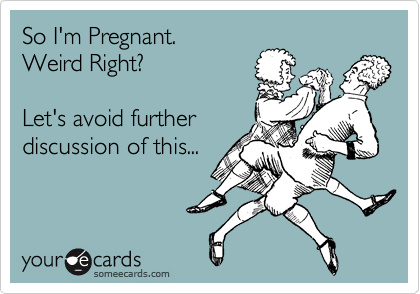 So I'm Pregnant.  
Weird Right?

Let's avoid further
discussion of this...