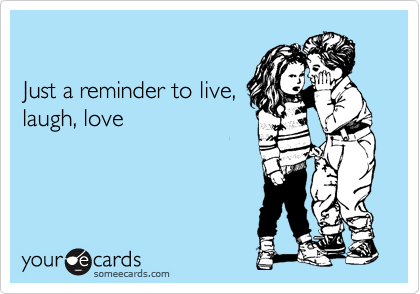 

Just a reminder to live,
laugh, love