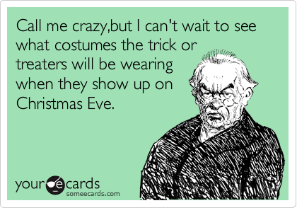Call me crazy,but I can't wait to see what costumes the trick or
treaters will be wearing 
when they show up on 
Christmas Eve. 
 