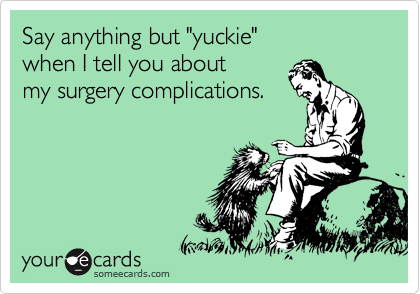 Say anything but "yuckie"
when I tell you about
my surgery complications.