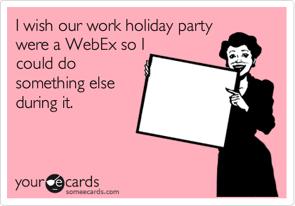 I wish our work holiday party
were a WebEx so I
could do
something else
during it. 
