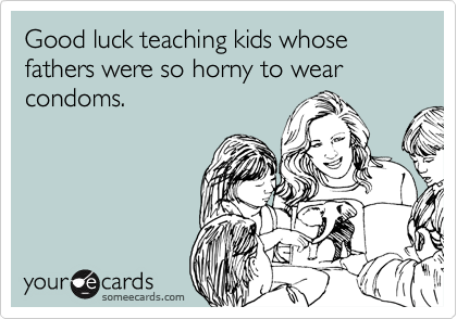 Good luck teaching kids whose fathers were so horny to wear condoms.