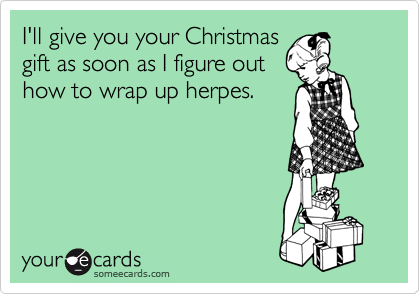 I'll give you your Christmas
gift as soon as I figure out
how to wrap up herpes.