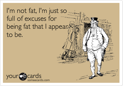 I'm not fat, I'm just so
full of excuses for
being fat that I appear
to be.