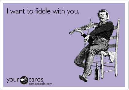 I want to fiddle with you.