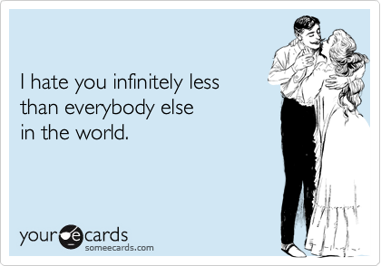 

I hate you infinitely less
than everybody else
in the world. 