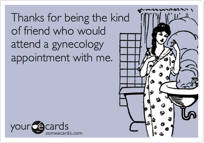 Thanks for being the kind
of friend who would
attend a gynecology
appointment with me.
