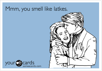 Mmm, you smell like latkes.