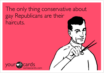 The only thing conservative about gay Republicans are their
haircuts.