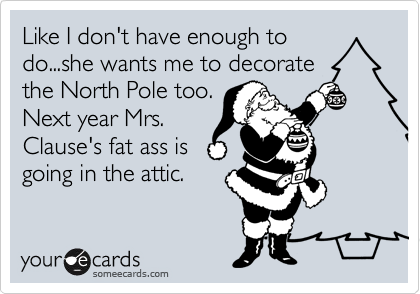 Like I don't have enough to
do...she wants me to decorate
the North Pole too.
Next year Mrs.
Clause's fat ass is
going in the attic.