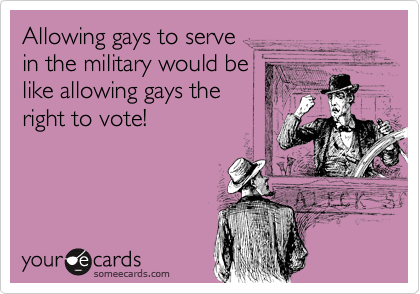 Allowing gays to serve
in the military would be
like allowing gays the
right to vote!
