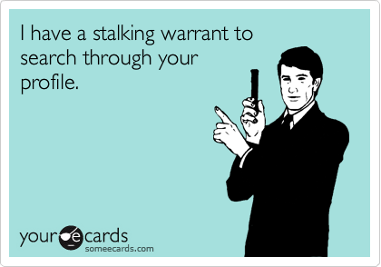 I have a stalking warrant to
search through your
profile.