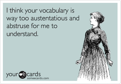 I think your vocabulary is
way too austentatious and 
abstruse for me to
understand.