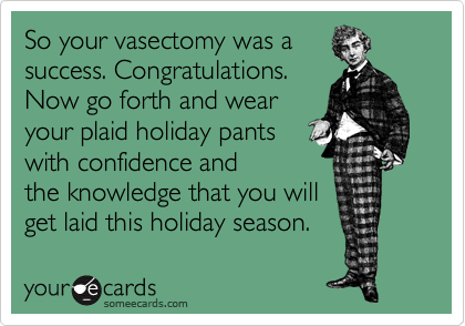 So your vasectomy was a
success. Congratulations.
Now go forth and wear
your plaid holiday pants
with confidence and
the knowledge that you will
get laid this holiday season.