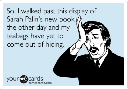 So, I walked past this display of Sarah Palin's new book
the other day and my
teabags have yet to
come out of hiding.